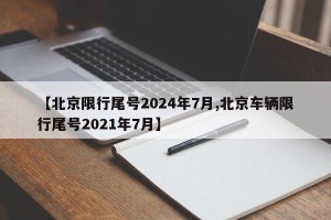 【北京限行尾号2024年7月,北京车辆限行尾号2021年7月】