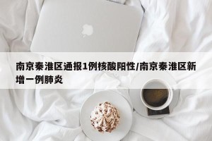 南京秦淮区通报1例核酸阳性/南京秦淮区新增一例肺炎