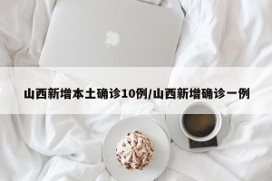 山西新增本土确诊10例/山西新增确诊一例