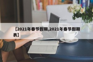 【2021年春节假期,2021年春节假期表】