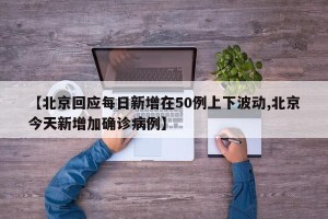 【北京回应每日新增在50例上下波动,北京今天新增加确诊病例】