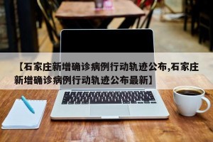 【石家庄新增确诊病例行动轨迹公布,石家庄新增确诊病例行动轨迹公布最新】