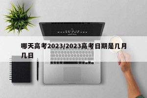 哪天高考2023/2023高考日期是几月几日