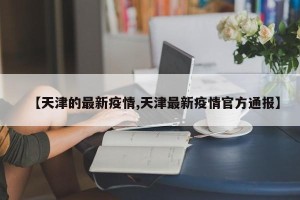 【天津的最新疫情,天津最新疫情官方通报】