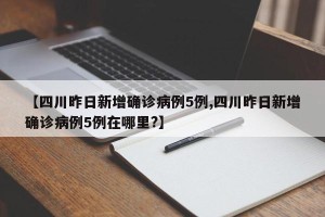 【四川昨日新增确诊病例5例,四川昨日新增确诊病例5例在哪里?】