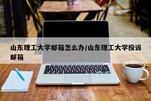 山东理工大学邮箱怎么办/山东理工大学投诉邮箱