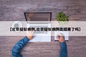 【北京疑似病例,北京疑似病例出结果了吗】