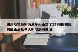 四川疫情最新消息今天新增了15例/四川疫情最新消息今天新增病例关闭