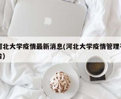 河北大学疫情最新消息(河北大学疫情管理平台)