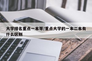 大学排名重点一本等/重点大学的一本二本有什么区别