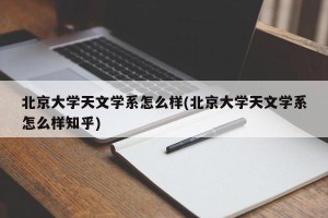 北京大学天文学系怎么样(北京大学天文学系怎么样知乎)