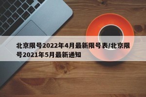 北京限号2022年4月最新限号表/北京限号2021年5月最新通知