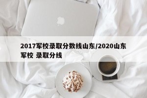 2017军校录取分数线山东/2020山东军校 录取分线
