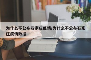 为什么不公布石家庄疫情/为什么不公布石家庄疫情数据