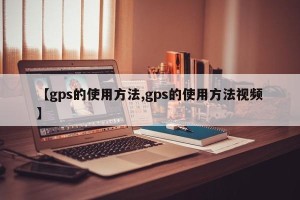 【gps的使用方法,gps的使用方法视频】